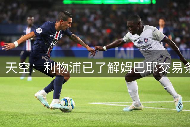 天空：利物浦已了解姆巴耶交易条件，球员对加盟利物浦感兴趣
