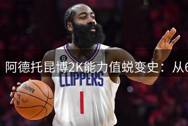 阿德托昆博2K能力值蜕变史：从60分菜鸟到97分超级巨星